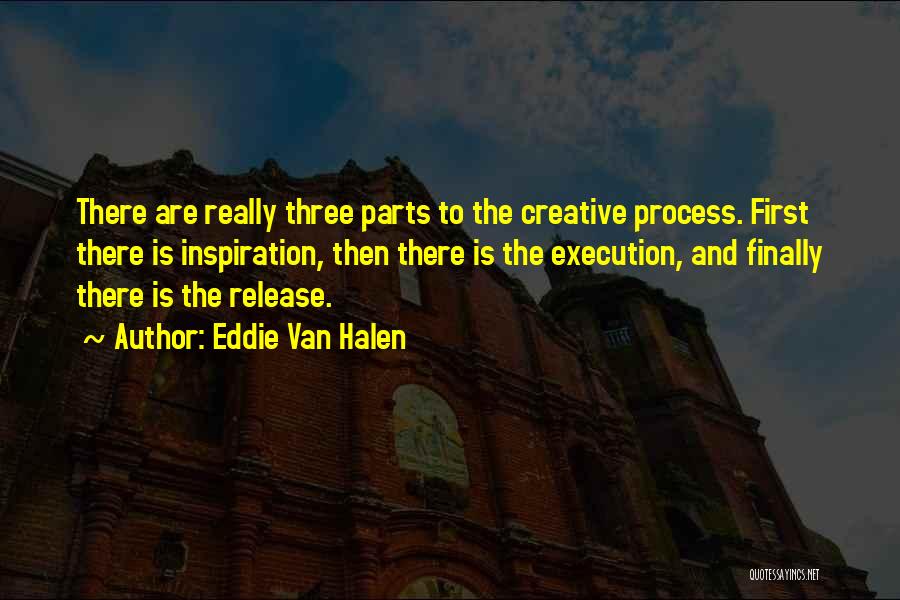 Eddie Van Halen Quotes: There Are Really Three Parts To The Creative Process. First There Is Inspiration, Then There Is The Execution, And Finally