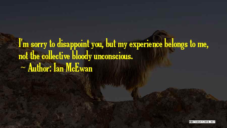 Ian McEwan Quotes: I'm Sorry To Disappoint You, But My Experience Belongs To Me, Not The Collective Bloody Unconscious.