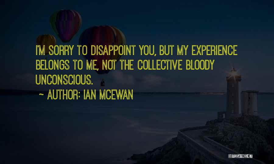 Ian McEwan Quotes: I'm Sorry To Disappoint You, But My Experience Belongs To Me, Not The Collective Bloody Unconscious.