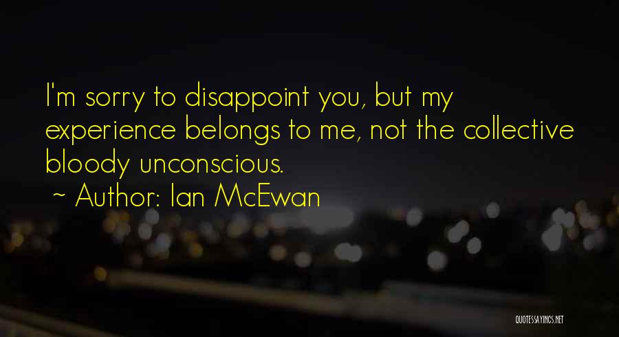 Ian McEwan Quotes: I'm Sorry To Disappoint You, But My Experience Belongs To Me, Not The Collective Bloody Unconscious.