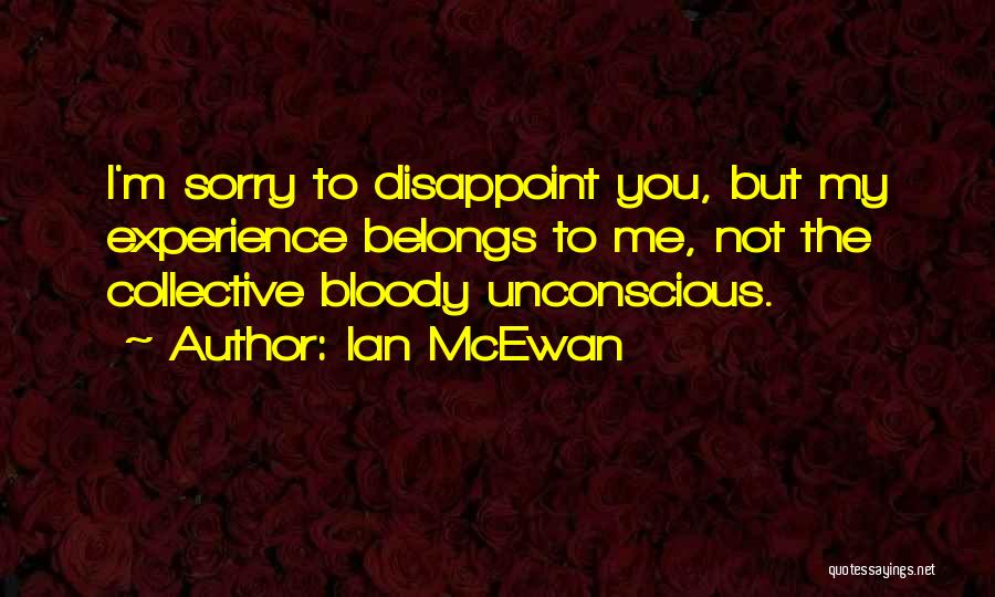 Ian McEwan Quotes: I'm Sorry To Disappoint You, But My Experience Belongs To Me, Not The Collective Bloody Unconscious.