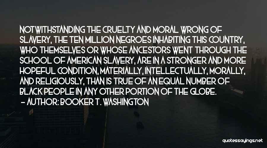 Booker T. Washington Quotes: Notwithstanding The Cruelty And Moral Wrong Of Slavery, The Ten Million Negroes Inhabiting This Country, Who Themselves Or Whose Ancestors