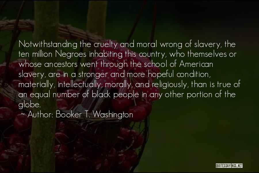 Booker T. Washington Quotes: Notwithstanding The Cruelty And Moral Wrong Of Slavery, The Ten Million Negroes Inhabiting This Country, Who Themselves Or Whose Ancestors