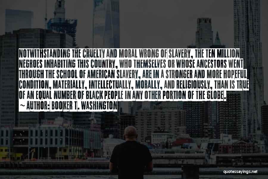 Booker T. Washington Quotes: Notwithstanding The Cruelty And Moral Wrong Of Slavery, The Ten Million Negroes Inhabiting This Country, Who Themselves Or Whose Ancestors