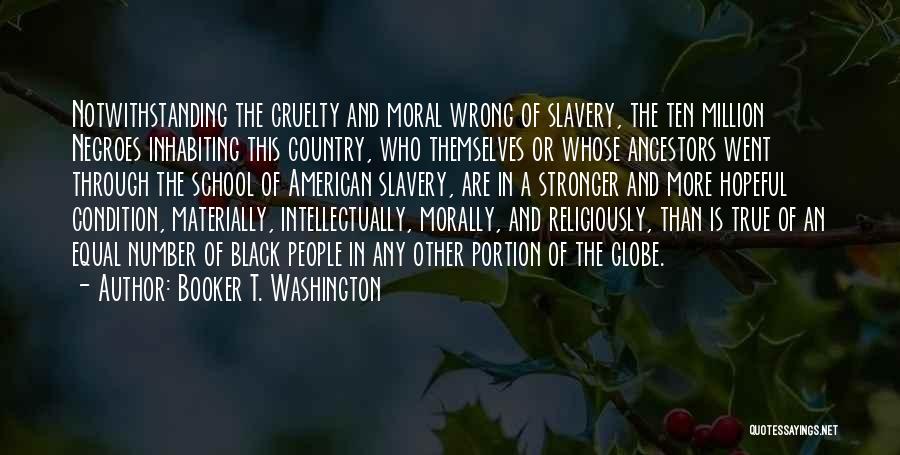 Booker T. Washington Quotes: Notwithstanding The Cruelty And Moral Wrong Of Slavery, The Ten Million Negroes Inhabiting This Country, Who Themselves Or Whose Ancestors