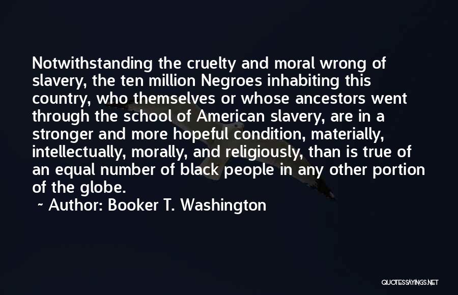 Booker T. Washington Quotes: Notwithstanding The Cruelty And Moral Wrong Of Slavery, The Ten Million Negroes Inhabiting This Country, Who Themselves Or Whose Ancestors