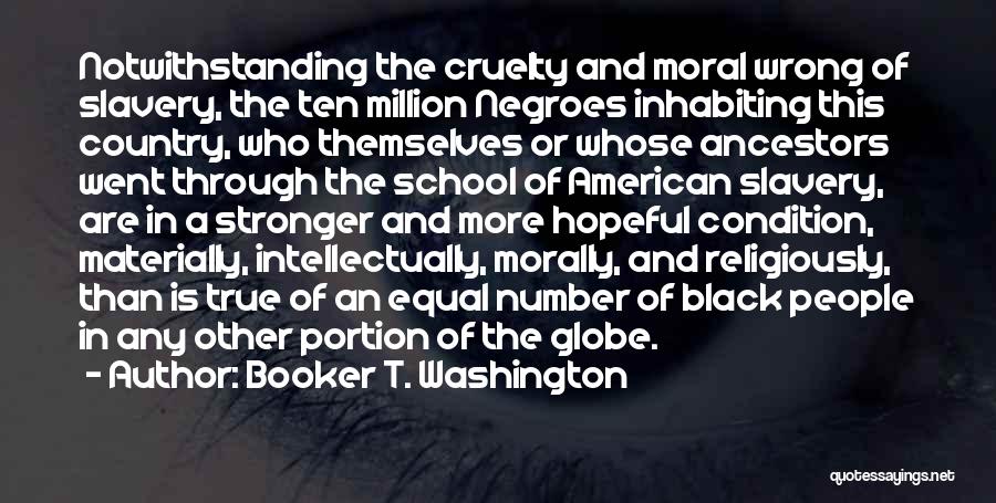Booker T. Washington Quotes: Notwithstanding The Cruelty And Moral Wrong Of Slavery, The Ten Million Negroes Inhabiting This Country, Who Themselves Or Whose Ancestors