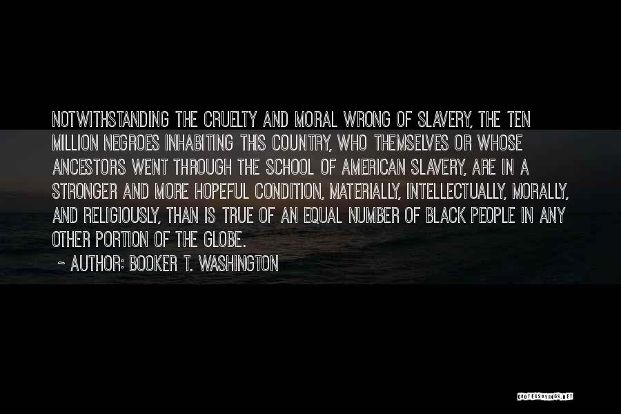 Booker T. Washington Quotes: Notwithstanding The Cruelty And Moral Wrong Of Slavery, The Ten Million Negroes Inhabiting This Country, Who Themselves Or Whose Ancestors