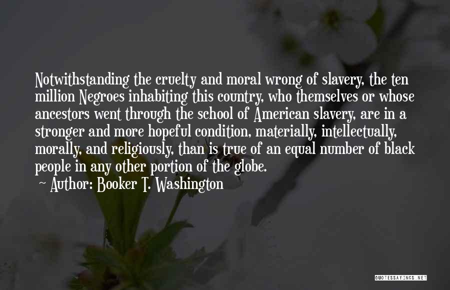 Booker T. Washington Quotes: Notwithstanding The Cruelty And Moral Wrong Of Slavery, The Ten Million Negroes Inhabiting This Country, Who Themselves Or Whose Ancestors