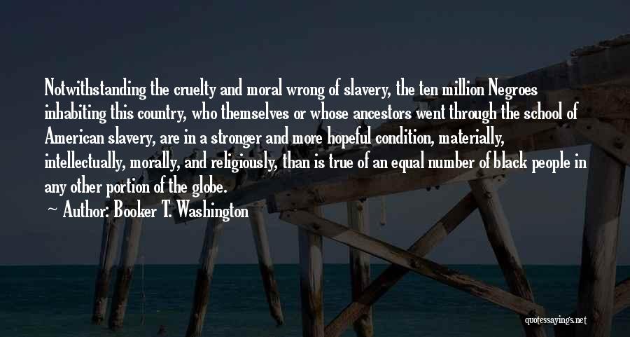 Booker T. Washington Quotes: Notwithstanding The Cruelty And Moral Wrong Of Slavery, The Ten Million Negroes Inhabiting This Country, Who Themselves Or Whose Ancestors