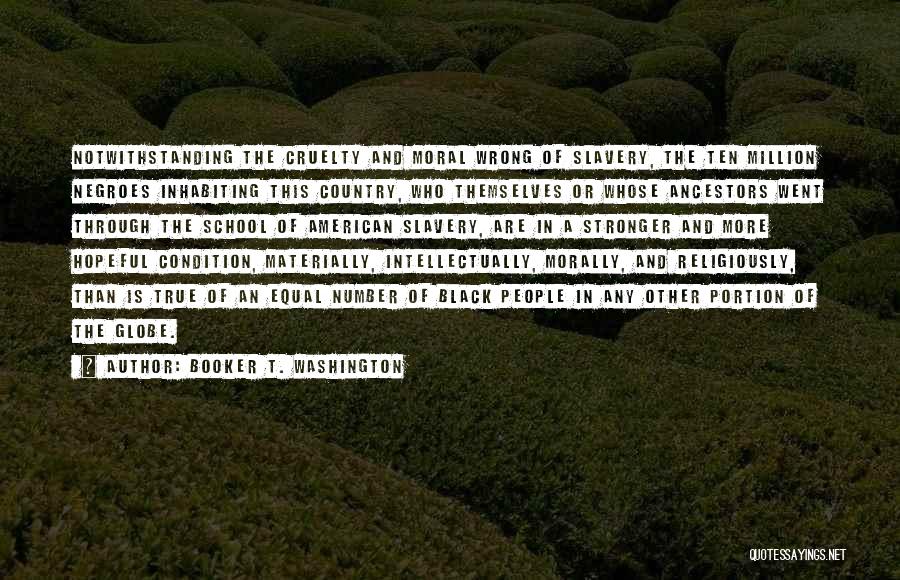 Booker T. Washington Quotes: Notwithstanding The Cruelty And Moral Wrong Of Slavery, The Ten Million Negroes Inhabiting This Country, Who Themselves Or Whose Ancestors