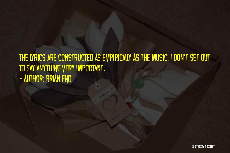 Brian Eno Quotes: The Lyrics Are Constructed As Empirically As The Music. I Don't Set Out To Say Anything Very Important.