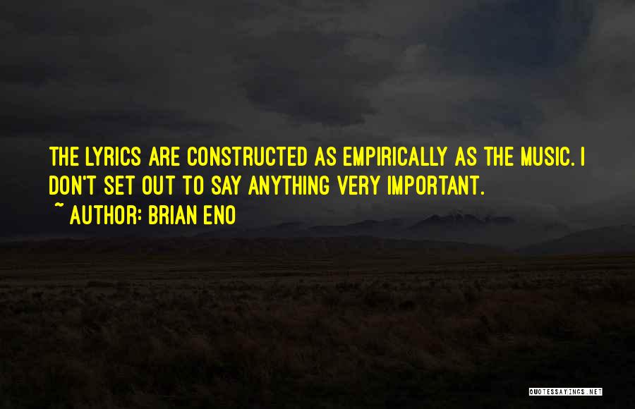 Brian Eno Quotes: The Lyrics Are Constructed As Empirically As The Music. I Don't Set Out To Say Anything Very Important.