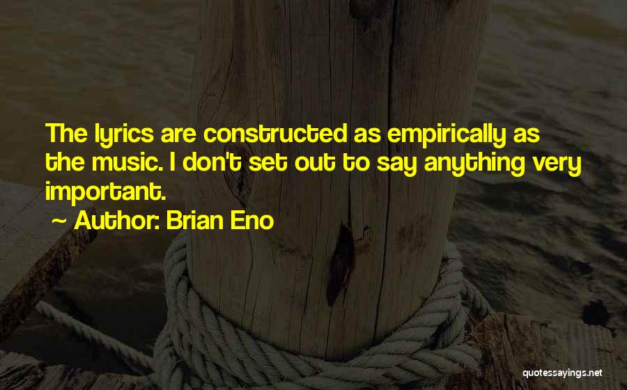 Brian Eno Quotes: The Lyrics Are Constructed As Empirically As The Music. I Don't Set Out To Say Anything Very Important.