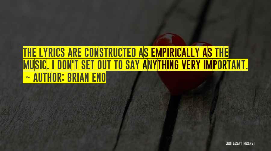 Brian Eno Quotes: The Lyrics Are Constructed As Empirically As The Music. I Don't Set Out To Say Anything Very Important.