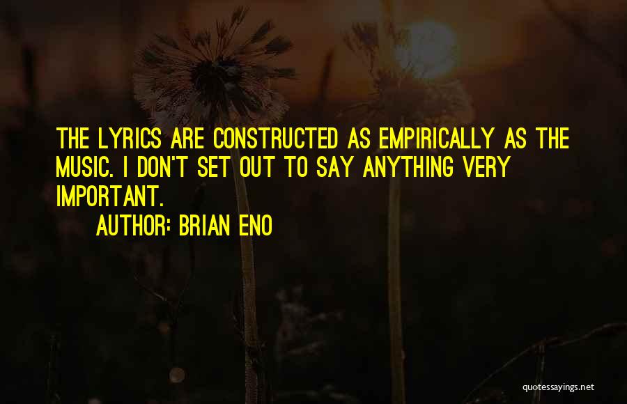 Brian Eno Quotes: The Lyrics Are Constructed As Empirically As The Music. I Don't Set Out To Say Anything Very Important.