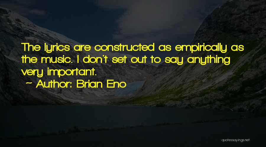 Brian Eno Quotes: The Lyrics Are Constructed As Empirically As The Music. I Don't Set Out To Say Anything Very Important.