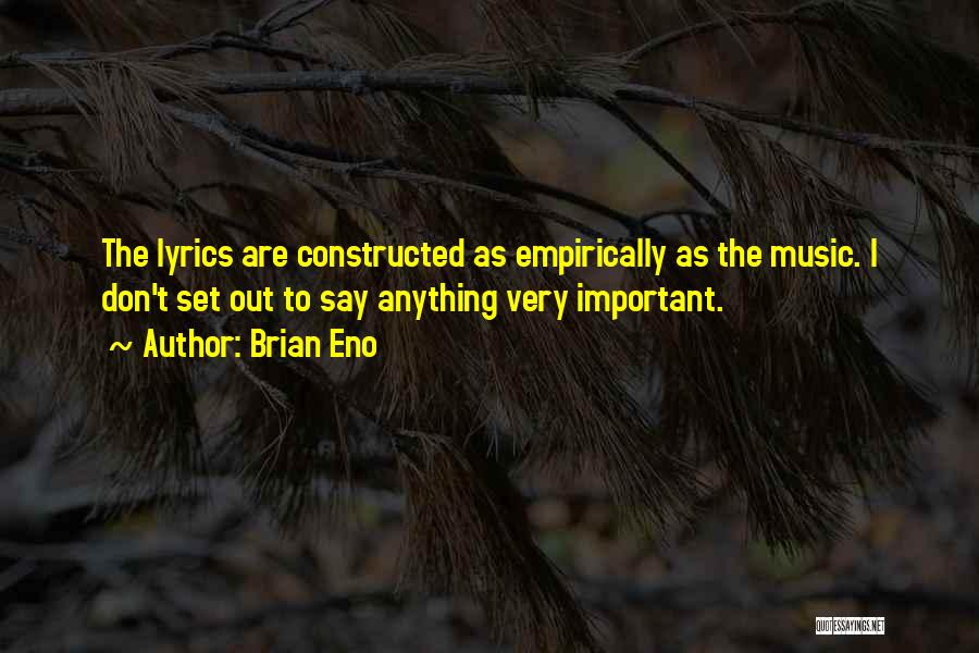 Brian Eno Quotes: The Lyrics Are Constructed As Empirically As The Music. I Don't Set Out To Say Anything Very Important.