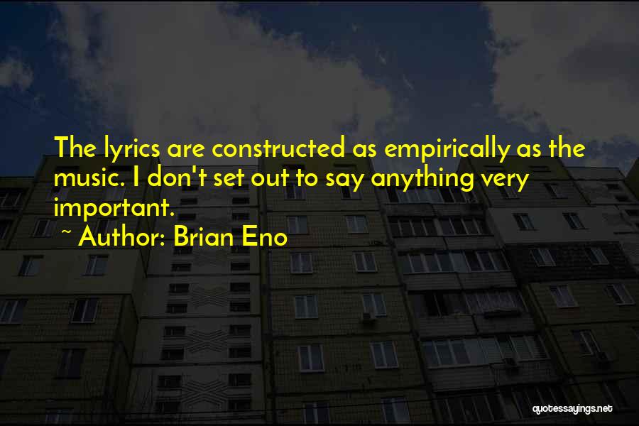 Brian Eno Quotes: The Lyrics Are Constructed As Empirically As The Music. I Don't Set Out To Say Anything Very Important.