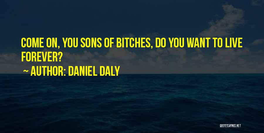 Daniel Daly Quotes: Come On, You Sons Of Bitches, Do You Want To Live Forever?