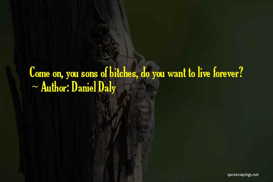 Daniel Daly Quotes: Come On, You Sons Of Bitches, Do You Want To Live Forever?