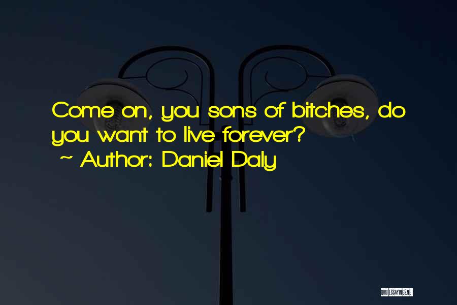 Daniel Daly Quotes: Come On, You Sons Of Bitches, Do You Want To Live Forever?