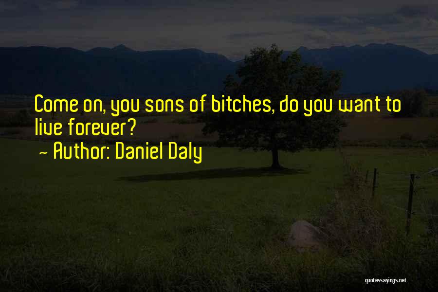 Daniel Daly Quotes: Come On, You Sons Of Bitches, Do You Want To Live Forever?