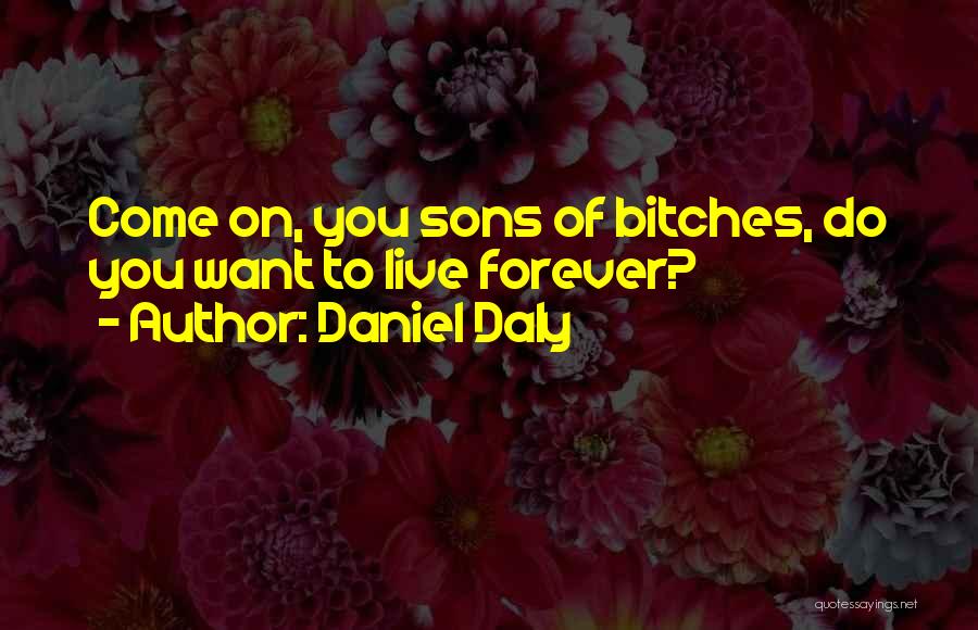 Daniel Daly Quotes: Come On, You Sons Of Bitches, Do You Want To Live Forever?