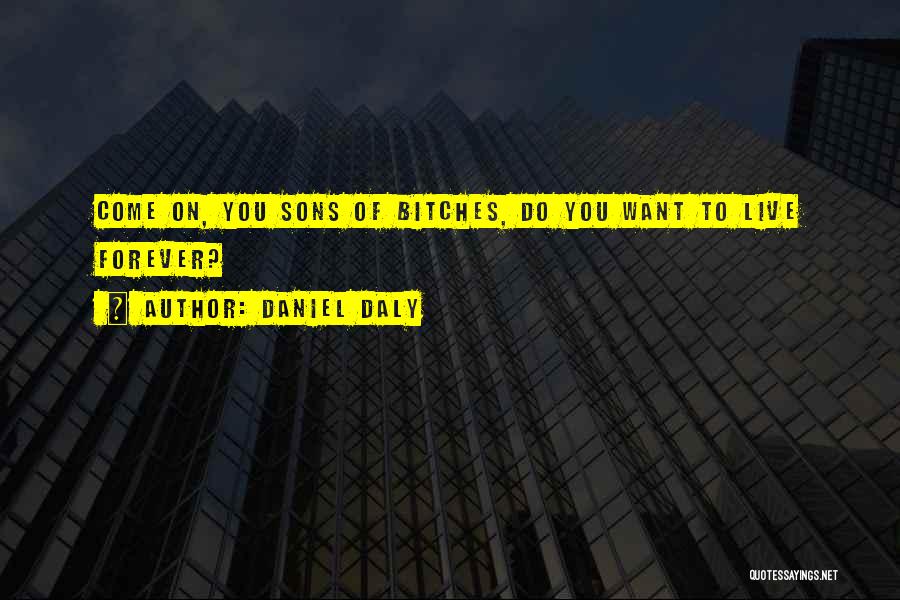 Daniel Daly Quotes: Come On, You Sons Of Bitches, Do You Want To Live Forever?