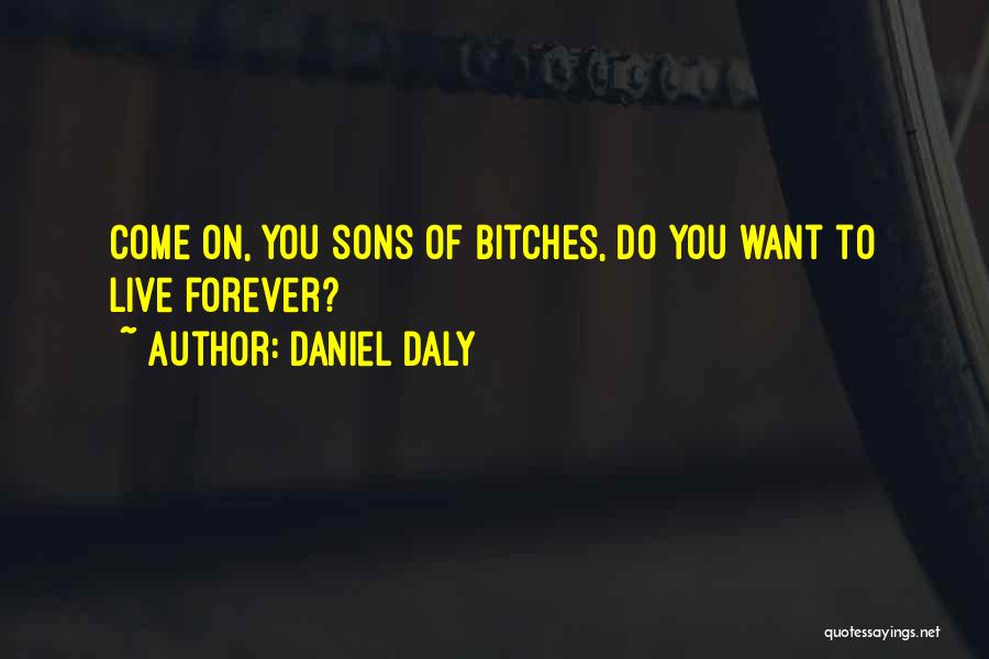 Daniel Daly Quotes: Come On, You Sons Of Bitches, Do You Want To Live Forever?