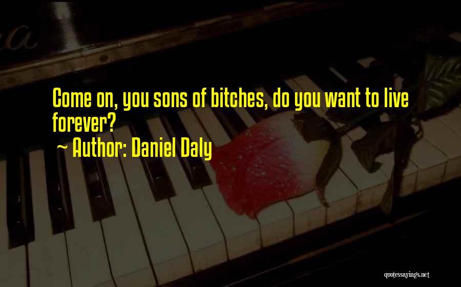 Daniel Daly Quotes: Come On, You Sons Of Bitches, Do You Want To Live Forever?