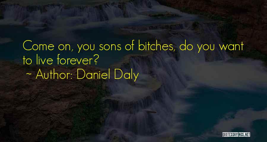 Daniel Daly Quotes: Come On, You Sons Of Bitches, Do You Want To Live Forever?