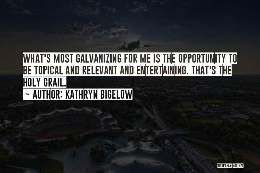 Kathryn Bigelow Quotes: What's Most Galvanizing For Me Is The Opportunity To Be Topical And Relevant And Entertaining. That's The Holy Grail.