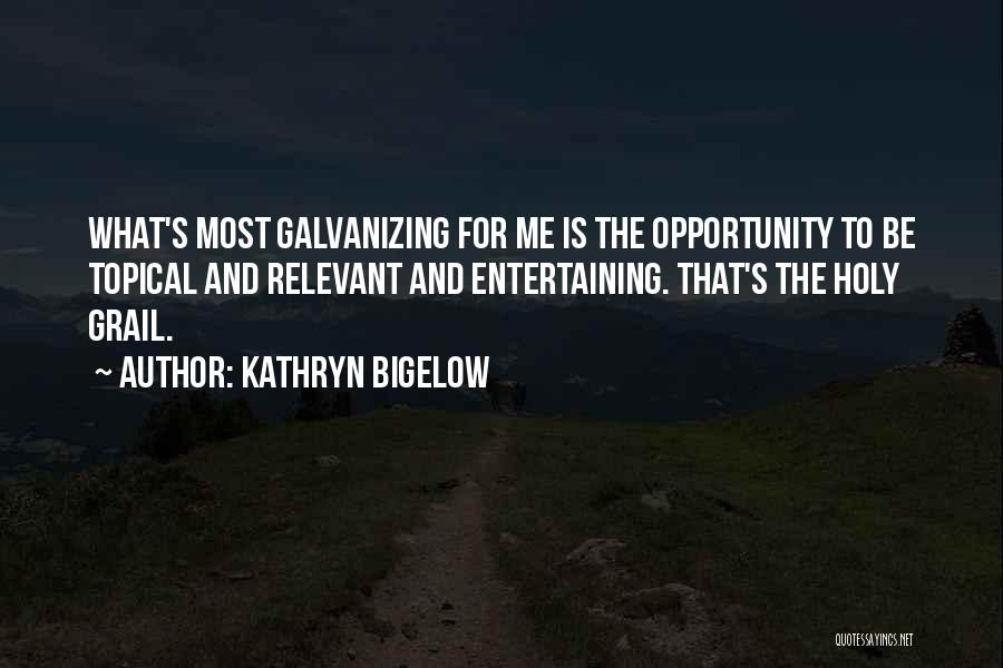 Kathryn Bigelow Quotes: What's Most Galvanizing For Me Is The Opportunity To Be Topical And Relevant And Entertaining. That's The Holy Grail.