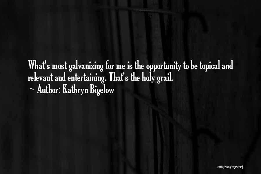 Kathryn Bigelow Quotes: What's Most Galvanizing For Me Is The Opportunity To Be Topical And Relevant And Entertaining. That's The Holy Grail.