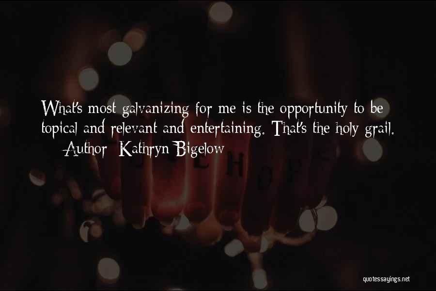 Kathryn Bigelow Quotes: What's Most Galvanizing For Me Is The Opportunity To Be Topical And Relevant And Entertaining. That's The Holy Grail.