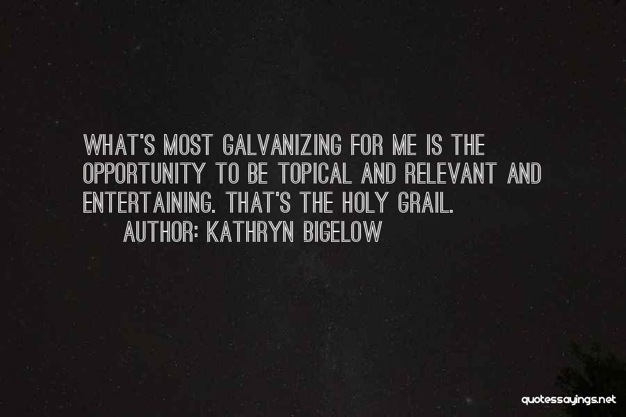 Kathryn Bigelow Quotes: What's Most Galvanizing For Me Is The Opportunity To Be Topical And Relevant And Entertaining. That's The Holy Grail.