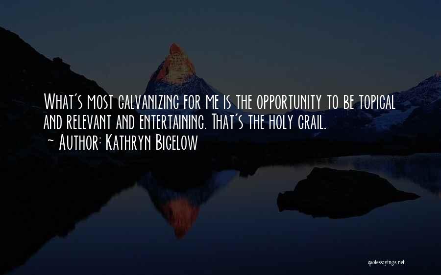 Kathryn Bigelow Quotes: What's Most Galvanizing For Me Is The Opportunity To Be Topical And Relevant And Entertaining. That's The Holy Grail.