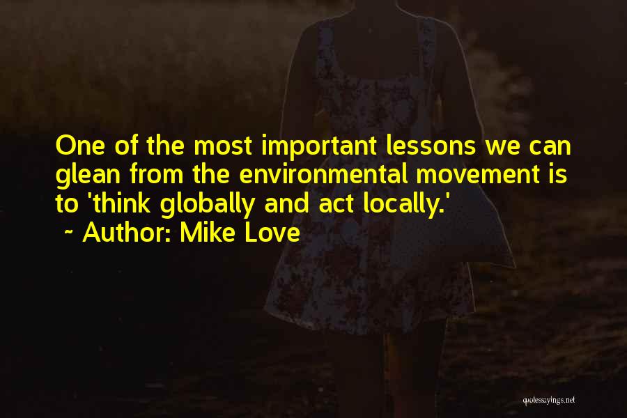 Mike Love Quotes: One Of The Most Important Lessons We Can Glean From The Environmental Movement Is To 'think Globally And Act Locally.'