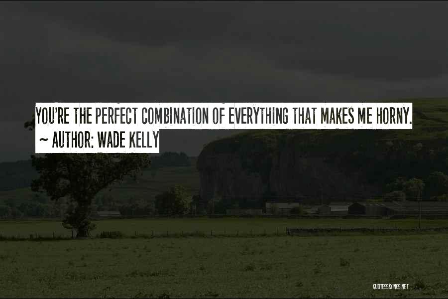 Wade Kelly Quotes: You're The Perfect Combination Of Everything That Makes Me Horny.