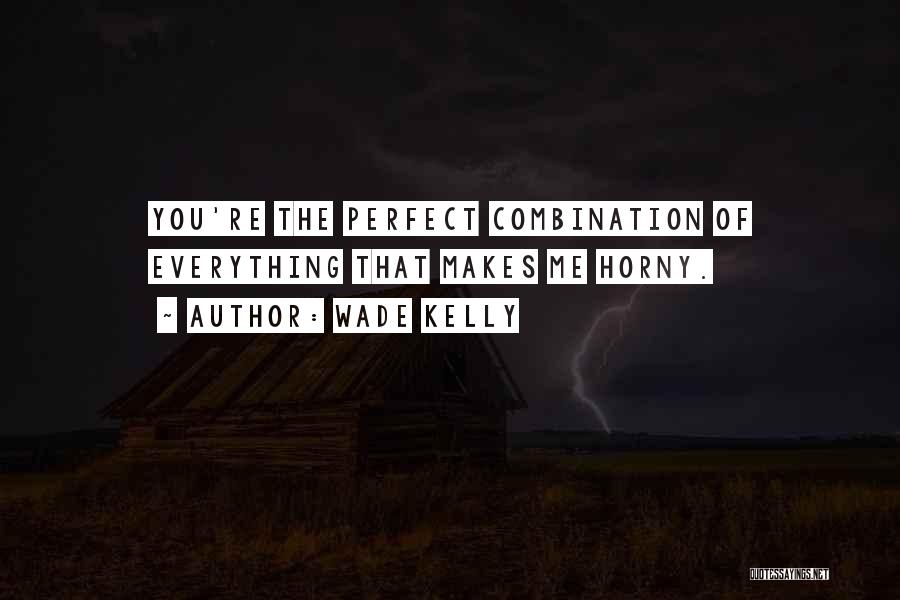 Wade Kelly Quotes: You're The Perfect Combination Of Everything That Makes Me Horny.
