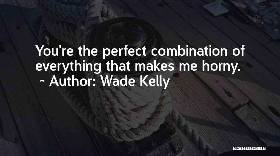 Wade Kelly Quotes: You're The Perfect Combination Of Everything That Makes Me Horny.