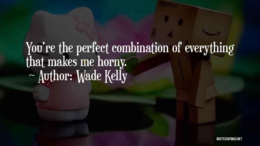 Wade Kelly Quotes: You're The Perfect Combination Of Everything That Makes Me Horny.