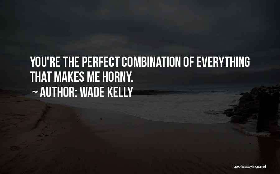 Wade Kelly Quotes: You're The Perfect Combination Of Everything That Makes Me Horny.