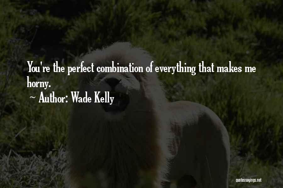 Wade Kelly Quotes: You're The Perfect Combination Of Everything That Makes Me Horny.