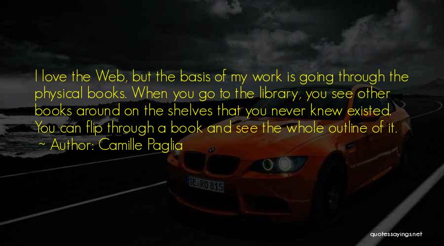 Camille Paglia Quotes: I Love The Web, But The Basis Of My Work Is Going Through The Physical Books. When You Go To