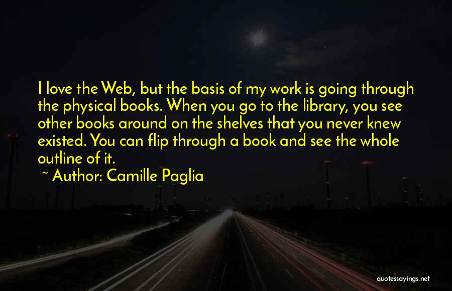 Camille Paglia Quotes: I Love The Web, But The Basis Of My Work Is Going Through The Physical Books. When You Go To