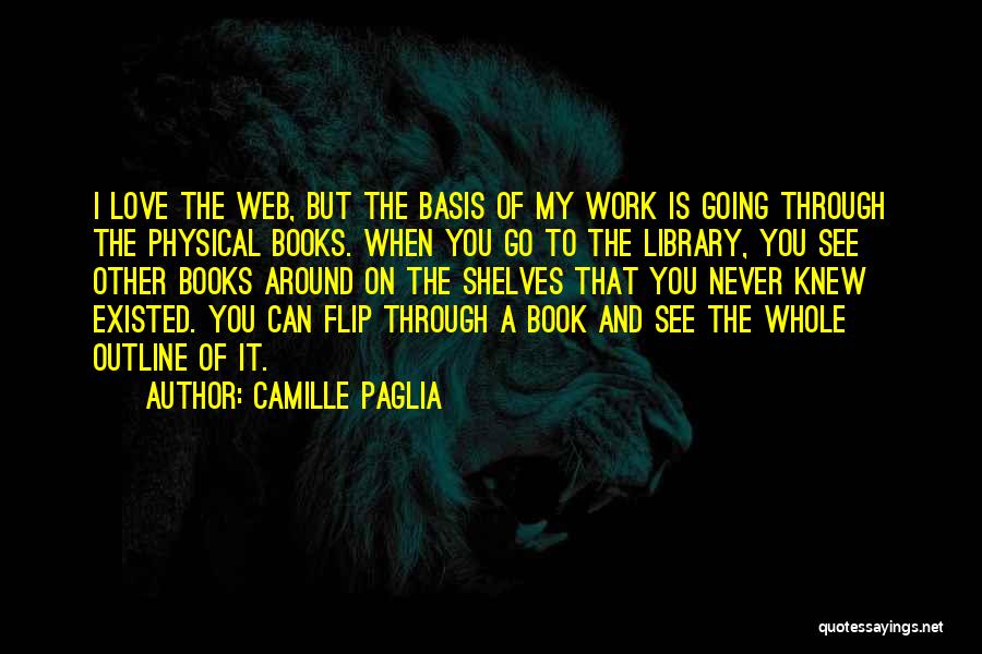 Camille Paglia Quotes: I Love The Web, But The Basis Of My Work Is Going Through The Physical Books. When You Go To