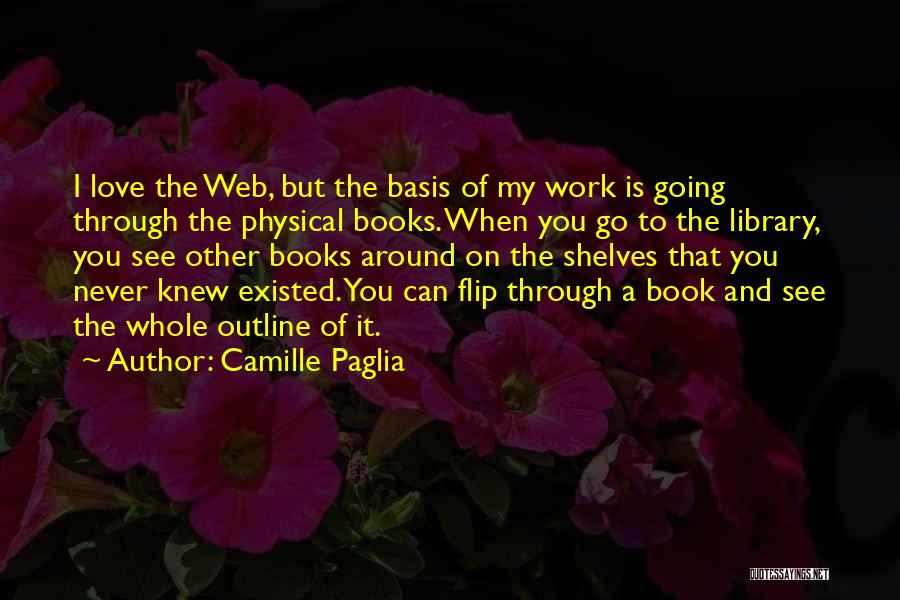 Camille Paglia Quotes: I Love The Web, But The Basis Of My Work Is Going Through The Physical Books. When You Go To