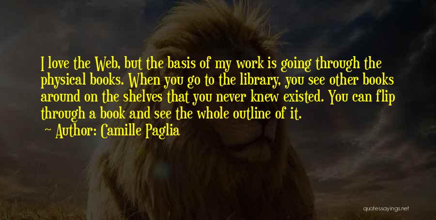 Camille Paglia Quotes: I Love The Web, But The Basis Of My Work Is Going Through The Physical Books. When You Go To